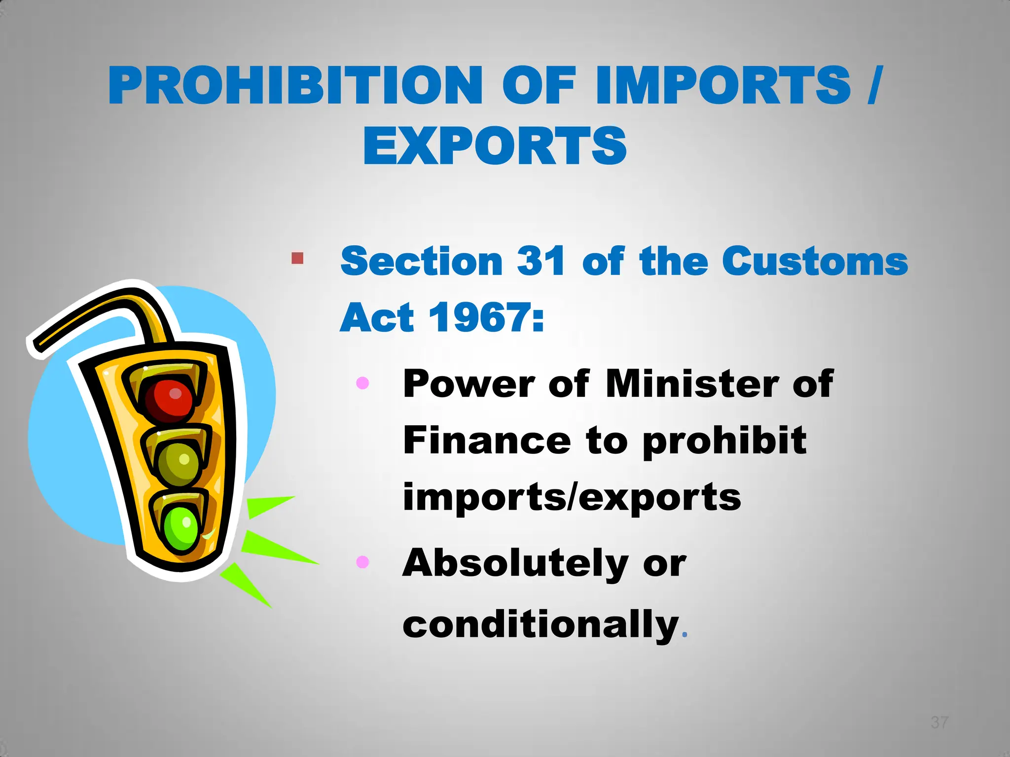 37
 Section 31 of the Customs
Act 1967:
• Power of Minister of
Finance to prohibit
imports/exports
• Absolutely or
conditionally.
PROHIBITION OF IMPORTS /
EXPORTS
 