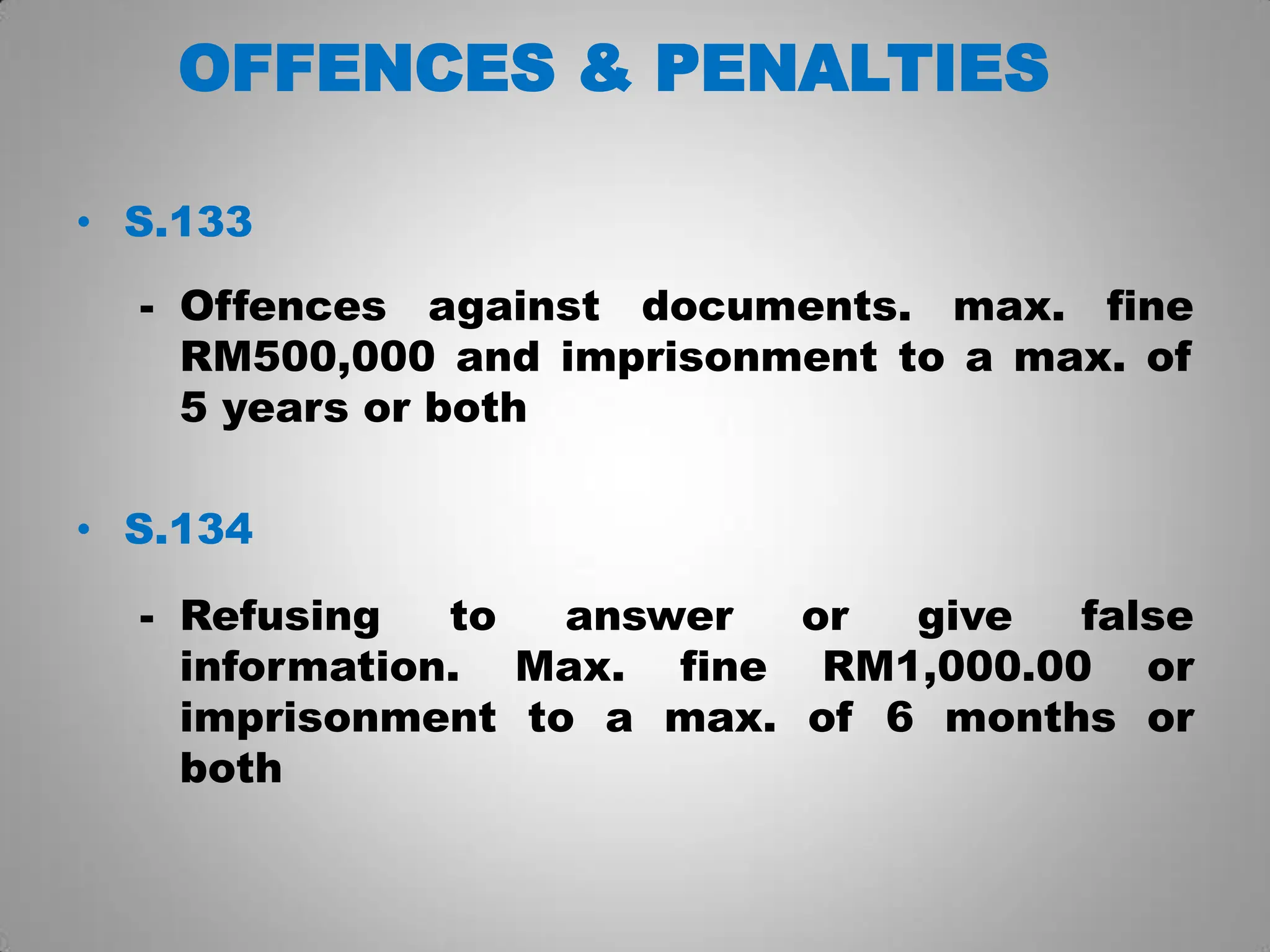 OFFENCES & PENALTIES
• S.133
- Offences against documents. max. fine
RM500,000 and imprisonment to a max. of
5 years or both
• S.134
- Refusing to answer or give false
information. Max. fine RM1,000.00 or
imprisonment to a max. of 6 months or
both
 