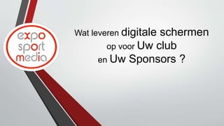 Wat leveren digitale schermen
op voor Uw club
en Uw Sponsors ?
 
