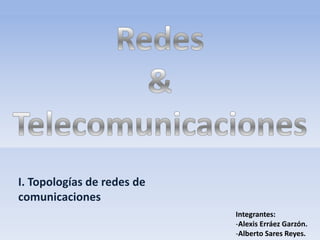 I. Topologías de redes de
comunicaciones
                            Integrantes:
                            -Alexis Erráez Garzón.
                            -Alberto Sares Reyes.
 