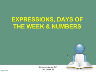EXPRESSIONS, DAYS OF
THE WEEK & NUMBERS
Zavarce Idiomas, F.P
CEC Level: A1
 