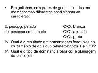 Em galinhas, dois pares de genes situados em cromossomos diferentes condicionam os caracteres: E: pescoço pelado C b C b : branca ee: pescoço emplumado C b C p : azulada C p C p : preta Qual é o resultado em porcentagem fenotípica do cruzamento de dois duplo-heterozigotos Ee C b C p ? Qual é o tipo de dominância para cor e plumagem do pescoço? 