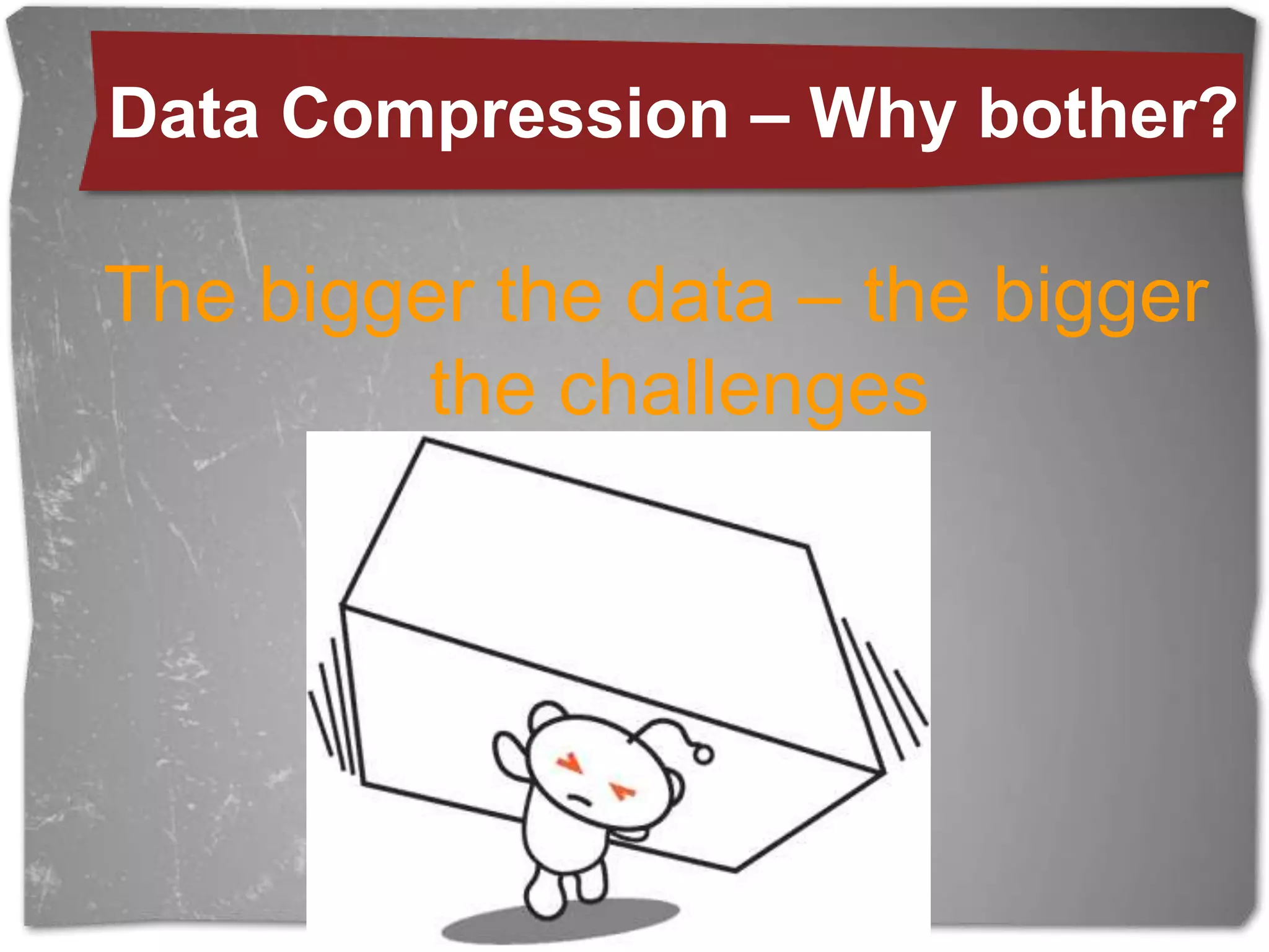 Data Compression – Whybother?The bigger the data – the bigger the challenges