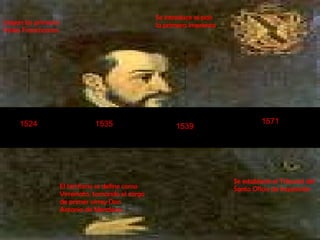 1524 1535 1539 1571 Llegan los primeros  frailes Franciscanos. El territorio se define como Virreinato, tomando el cargo  de primer virrey Don Antonio de Mendoza. Se introduce al país  la primera imprenta . Se estableció el Tribunal del  Santo Oficio de Inquisición 
