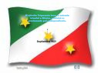 Septiembre 1821 El ejército Trigarante hace su entrada triunfal a México, y México es proclamado país independiente. 