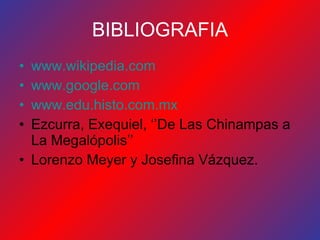 BIBLIOGRAFIA www.wikipedia.com www.google.com www.edu.histo.com.mx Ezcurra, Exequiel, ‘’De Las Chinampas a La Megalópolis’’ Lorenzo Meyer y Josefina Vázquez. 