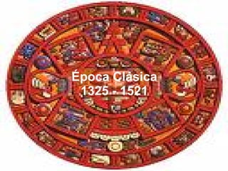 Época Clásica 1325 - 1521 