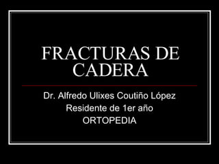 FRACTURAS DE CADERA Dr. Alfredo Ulixes Coutiño López Residente de 1er año ORTOPEDIA 