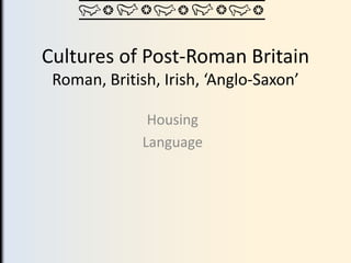 Cultures of Post-Roman Britain
 Roman, British, Irish, ‘Anglo-Saxon’

               Housing
              Language
 