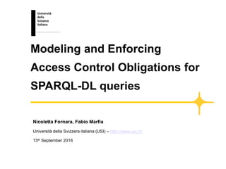 Nicoletta Fornara, Fabio Marfia
Università della Svizzera italiana (USI) – http://www.usi.ch
13th September 2016
Modeling and Enforcing
Access Control Obligations for
SPARQL-DL queries
 