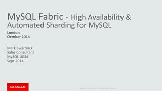 Copyright 
© 
2014 
Oracle 
and/or 
its 
affiliates. 
All 
rights 
reserved. 
| 
MySQL 
Fabric 
-­‐ 
High 
Availability 
& 
Automated 
Sharding 
for 
MySQL 
London 
October 
2014 
Mark 
Swarbrick 
Sales 
Consultant 
MySQL 
UK&I 
Sept 
2014 
 