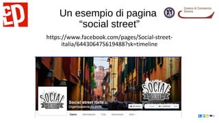 Un esempio di pagina
“social street”
https://www.facebook.com/pages/Social-street-
italia/644306475619488?sk=timeline
 