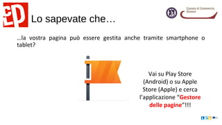 Lo sapevate che…
…la vostra pagina può essere gestita anche tramite smartphone o
tablet?
Vai su Play Store
(Android) o su Apple
Store (Apple) e cerca
l’applicazione “Gestore
delle pagine”!!!
 