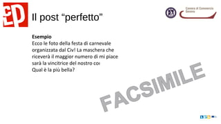 Il post “perfetto”
Esempio
Ecco le foto della festa di carnevale
organizzata dal Civ! La maschera che
riceverà il maggior numero di mi piace
sarà la vincitrice del nostro concorso!
Qual è la più bella?
 