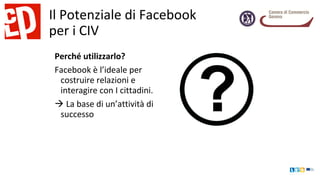 Il Potenziale di Facebook
per i CIV
Perché utilizzarlo?
Facebook è l’ideale per
costruire relazioni e
interagire con I cittadini.
 La base di un’attività di
successo
 