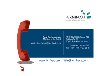 Paul Rothenberger     FERNBACH-Software AG
            Member of the Board   Gräfstraße 99
                                  60487 Frankfurt am Main
paul.rothenberger@fernbach.com
                                  T: +49 / 69 / 7 16 73 38-0
                                  M: +49 / 173 / 70 33 55 8




       www.fernbach.com | info@fernbach.com
 