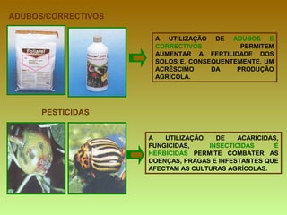 ADUBOS/CORRECTIVOS A UTILIZAÇÃO DE  ADUBOS E CORRECTIVOS  PERMITEM AUMENTAR A FERTILIDADE DOS SOLOS E, CONSEQUENTEMENTE, UM ACRÉSCIMO DA PRODUÇÃO AGRÍCOLA. PESTICIDAS A UTILIZAÇÃO DE ACARICIDAS, FUNGICIDAS,  INSECTICIDAS E HERBICIDAS  PERMITE COMBATER AS DOENÇAS, PRAGAS E INFESTANTES QUE AFECTAM AS CULTURAS AGRÍCOLAS. 
