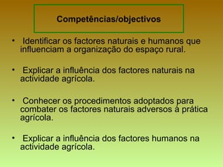Identificar os factores naturais e humanos que influenciam a organização do espaço rural. Explicar a influência dos factores naturais na actividade agrícola. Conhecer os procedimentos adoptados para combater os factores naturais adversos à prática agrícola. Explicar a influência dos factores humanos na actividade agrícola. Competências/objectivos 
