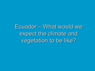 Ecuador – What would we expect the climate and vegetation to be like? 