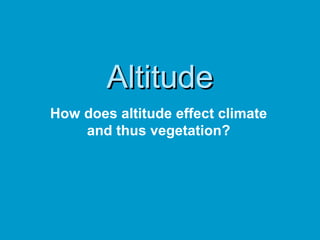 Altitude How does altitude effect climate and thus vegetation? 