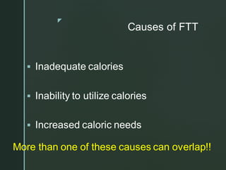 z
Causes of FTT
▪ Inadequate calories
▪ Inability to utilize calories
▪ Increased caloric needs
More than one of these causes can overlap!!
 