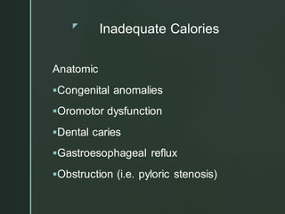 z
Inadequate Calories
Anatomic
▪Congenital anomalies
▪Oromotor dysfunction
▪Dental caries
▪Gastroesophageal reflux
▪Obstruction (i.e. pyloric stenosis)
 