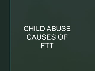 CHILD ABUSE
CAUSES OF
FTT
 