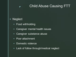 z Child Abuse Causing FTT
▪ Neglect
▪ Food withholding
▪ Caregiver mental health issues
▪ Caregiver substance abuse
▪ Poor attachment
▪ Domestic violence
▪ Lack of follow through/medical neglect
 