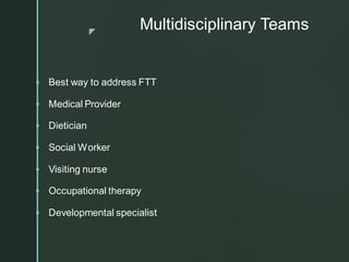 z
Multidisciplinary Teams
▪ Best way to address FTT
▪ Medical Provider
▪ Dietician
▪ Social Worker
▪ Visiting nurse
▪ Occupational therapy
▪ Developmental specialist
 