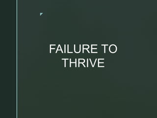 z
FAILURE TO
THRIVE
 