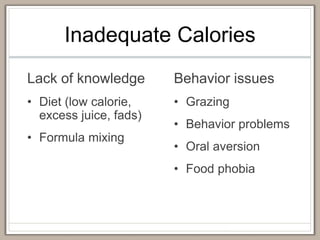 Inadequate Calories
Lack of knowledge
• Diet (low calorie,
excess juice, fads)
• Formula mixing
Behavior issues
• Grazing
• Behavior problems
• Oral aversion
• Food phobia
 