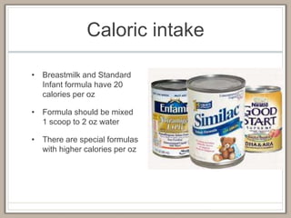 Caloric intake
• Breastmilk and Standard
Infant formula have 20
calories per oz
• Formula should be mixed
1 scoop to 2 oz water
• There are special formulas
with higher calories per oz
 