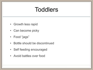 Toddlers
• Growth less rapid
• Can become picky
• Food “jags”
• Bottle should be discontinued
• Self feeding encouraged
• Avoid battles over food
 