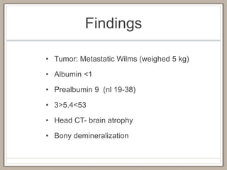 Findings
• Tumor: Metastatic Wilms (weighed 5 kg)
• Albumin <1
• Prealbumin 9 (nl 19-38)
• 3>5.4<53
• Head CT- brain atrophy
• Bony demineralization
 