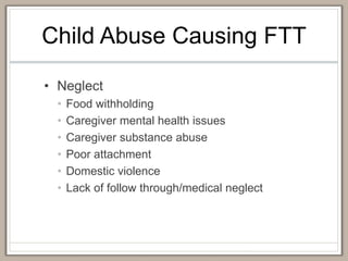 Child Abuse Causing FTT
• Neglect
• Food withholding
• Caregiver mental health issues
• Caregiver substance abuse
• Poor attachment
• Domestic violence
• Lack of follow through/medical neglect
 