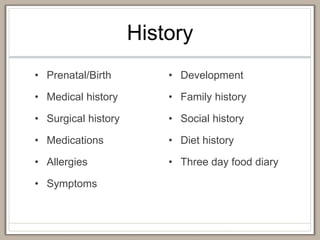 History
• Prenatal/Birth
• Medical history
• Surgical history
• Medications
• Allergies
• Symptoms
• Development
• Family history
• Social history
• Diet history
• Three day food diary
 