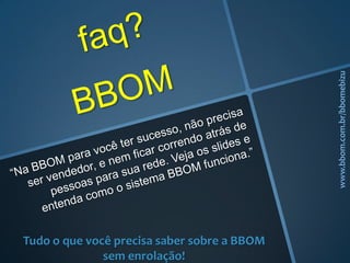 Tudo o que você precisa saber sobre a BBOM
sem enrolação!
www.bbom.com.br/bbomebizu
 