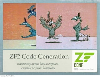 ZF2 Code Generation
                           или почему лучше день потерять,
                              а потом за 5мин. долететь

Saturday, April 21, 2012
 