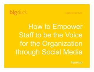 bigducknyc.com
How to Empower
Staff to be the Voice
for the Organization
through Social Media
#sm4np
 