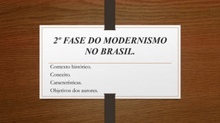 2º FASE DO MODERNISMO
NO BRASIL.
Contexto histórico.
Conceito.
Características.
Objetivos dos aurores.
 