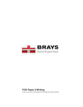 1 | www.brays-ingles.com
FCE Paper 2 Writing
How to pass the Cambridge
First Certificate Writing Section
FCE Paper 2 Writing
How to pass the Cambridge First Certificate Writing Section
 