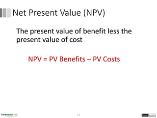 Net Present Value (NPV)
The present value of benefit less the
present value of cost
NPV = PV Benefits – PV Costs
11
 
