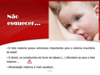 • O leite materno possui anticorpos importantes para o sistema imunitário
do bebé!

• O álcool, os constituintes do fumo do tabaco (…) difundem-se para o leite
materno …

• Alimentação materna é mais saudável…
                                  IL 2012
                                                                   IL 2011
 