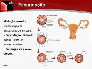 Fecundação


 •Relação sexual -
 manifestação da
 sexualidade de um casal.
 • Fecundação - União do
 óocito II com um
 espermatozóide.
 • Formação do ovo ou
 zigoto.



Page  2                    IL 2012
 
