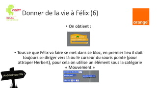Donner de la vie à Félix (6)
• On obtient :
• Tous ce que Félix va faire se met dans ce bloc, en premier lieu il doit
touj...