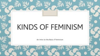 KINDS OF FEMINISM
An Intro to the Basis if Feminism
 