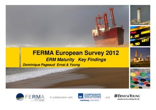 FERMA European Survey 2012
            ERM Maturity Key Findings
Dominique Pageaud Ernst & Young




              In collaboration with        and
                                      In collaboration with   and
 