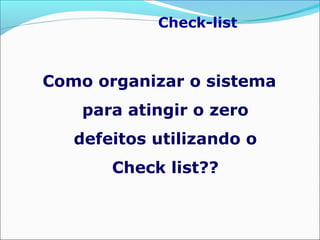 Como organizar o sistema
para atingir o zero
defeitos utilizando o
Check list??
Check-list
 
