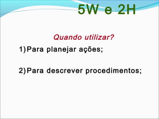 Quando utilizar?
1) Para planejar ações;
2) Para descrever procedimentos;
5W e 2H
 