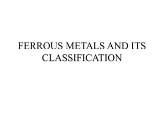 FERROUS METALS AND ITS
CLASSIFICATION
 